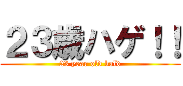 ２３歳ハゲ！！ (23 year old bald)
