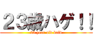 ２３歳ハゲ！！ (23 year old bald)