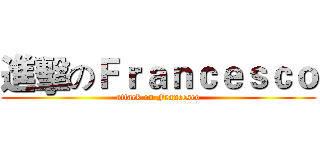 進擊のＦｒａｎｃｅｓｃｏ (attack on Francesco)