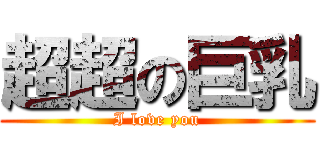 超超の巨乳 (I love you)