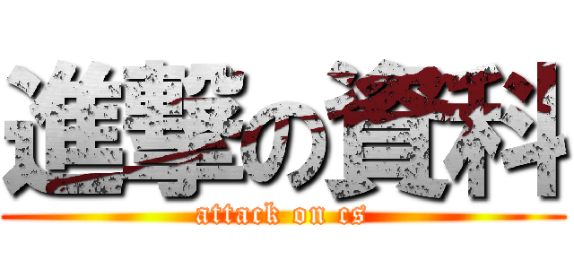 進撃の資科 (attack on cs)
