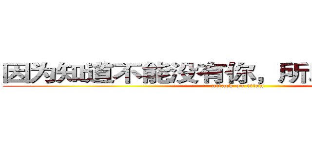 因为知道不能没有你，所以我会更珍惜 (attack on titan)