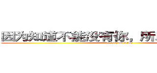 因为知道不能没有你，所以我会更珍惜 (attack on titan)