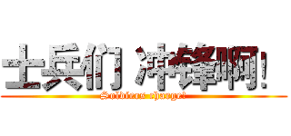 士兵们 冲锋啊！ (Soldiers charge!)