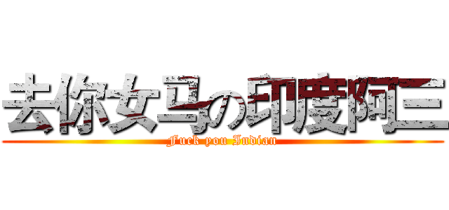 去你女马の印度阿三 (Fuck you Indian)