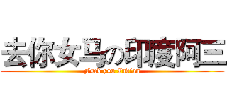 去你女马の印度阿三 (Fuck you Indian)