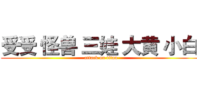 受受 怪兽 三娃 大黄 小白  (attack on titan)