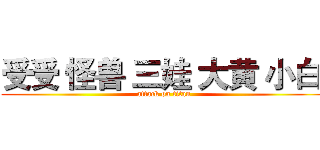 受受 怪兽 三娃 大黄 小白  (attack on titan)