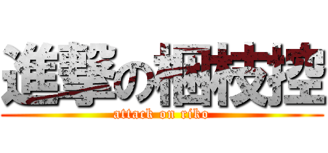 進撃の梱枝控 (attack on riko)