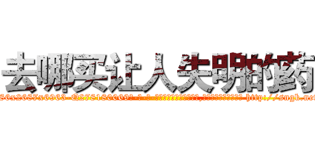 去哪买让人失明的药 (去哪买让人失明的药【电-186x2687x6963-Q278180069元-吉-药-业】我们做的是长期生意,靠的是老客户长期支持 http://sngk.net/FzNThL
)