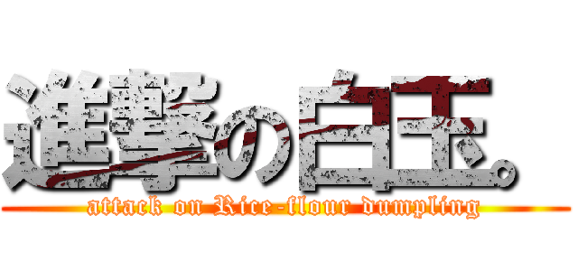 進撃の白玉。 (attack on Rice-flour dumpling)