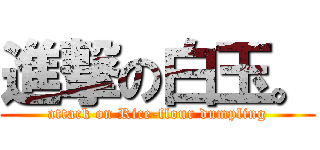 進撃の白玉。 (attack on Rice-flour dumpling)