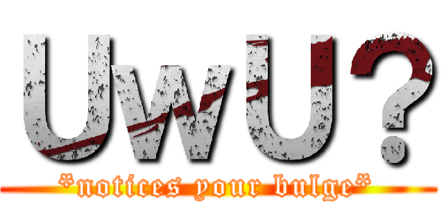 ＵｗＵ？ (*notices your bulge*)