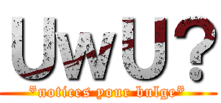 ＵｗＵ？ (*notices your bulge*)