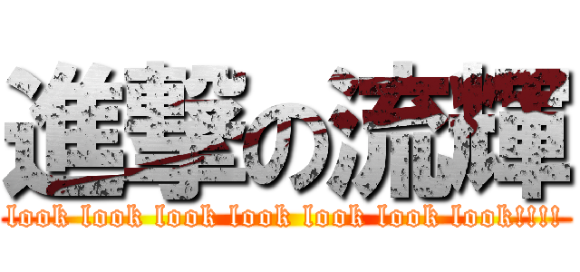 進撃の流輝 (look look look look look look look!!!!)