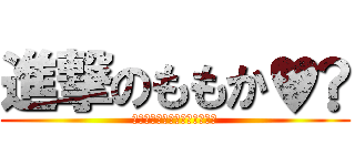進撃のももか♥︎ (♥︎♡♥︎♡♥︎♡♥︎♡♥︎)