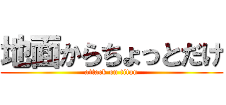 地面からちょっとだけ (attack on titan)