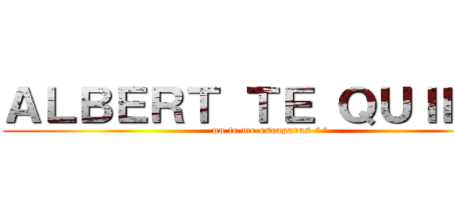 ＡＬＢＥＲＴ ＴＥ ＱＵＩＥＲＥ (no te me escaparas ^^)