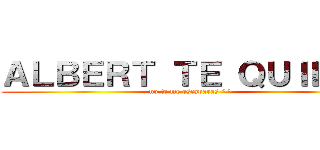 ＡＬＢＥＲＴ ＴＥ ＱＵＩＥＲＥ (no te me escaparas ^^)