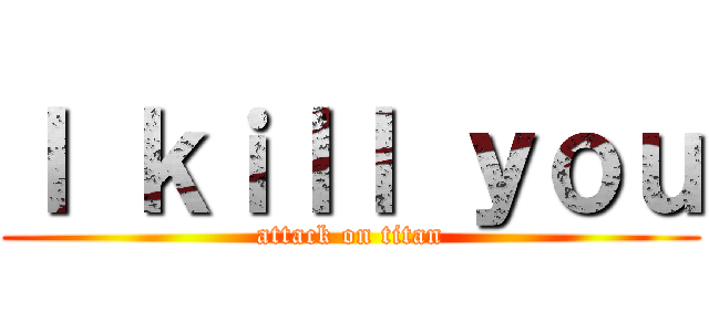 Ｉ ｋｉｌｌ ｙｏｕ (attack on titan)
