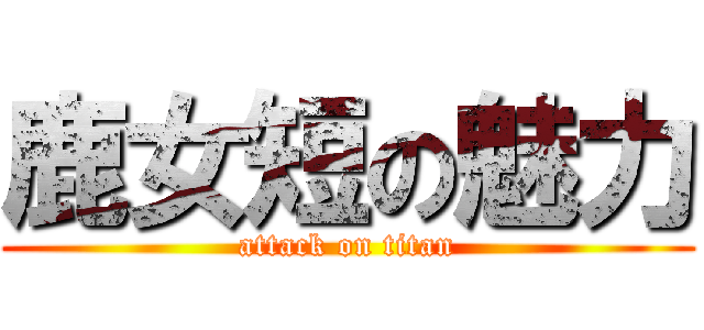 鹿女短の魅力 (attack on titan)