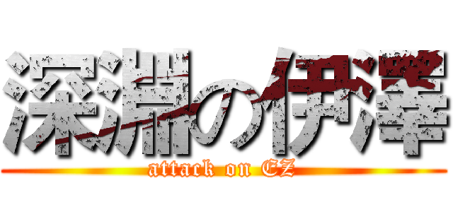 深淵の伊澤 (attack on EZ)