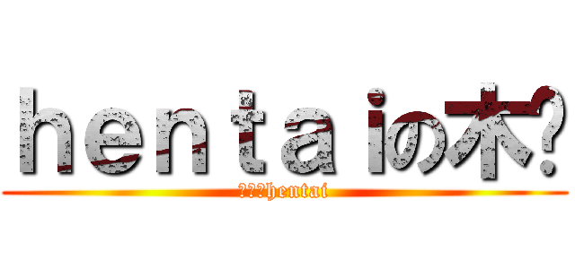ｈｅｎｔａｉの木笔 (木笔真hentai)