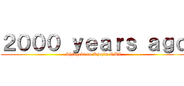 ２０００ ｙｅａｒｓ ａｇｏ (Shingeki no Kyojin CMV)