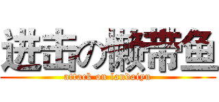 进击の懒带鱼 (attack on landaiyu)