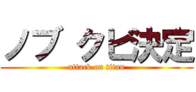 ノブ クビ決定 (attack on titan)