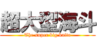 超大型海斗 (The super big kaito)