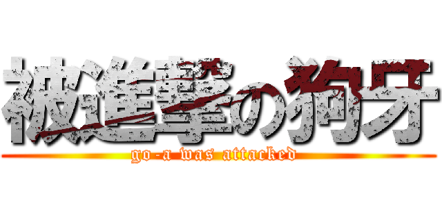 被進撃の狗牙 (go-a was attacked )