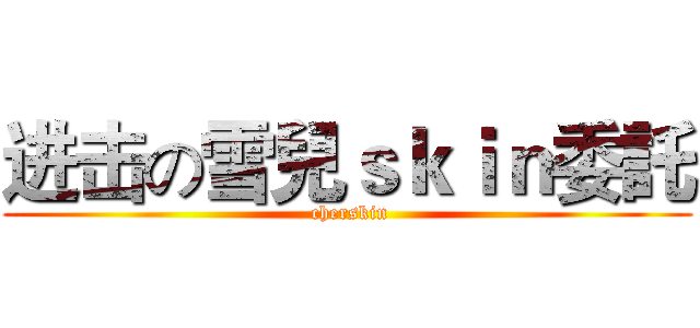进击の雪兒ｓｋｉｎ委託 ( cherskin)