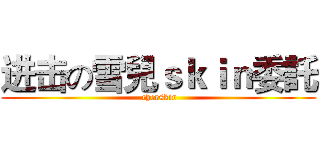 进击の雪兒ｓｋｉｎ委託 ( cherskin)