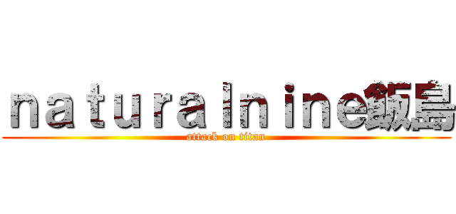 ｎａｔｕｒａｌｎｉｎｅ飯島 (attack on titan)