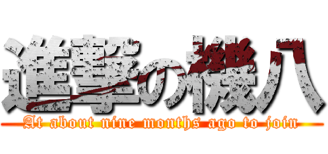 進撃の機八 (At about nine months ago to join)