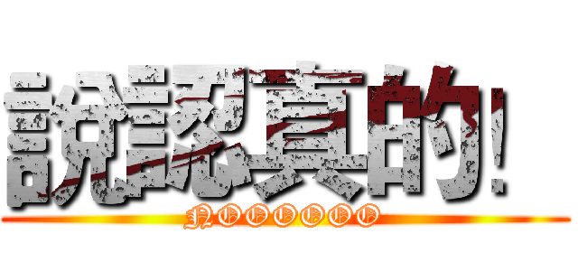 說認真的！ (NOOOOOO)