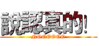 說認真的！ (NOOOOOO)