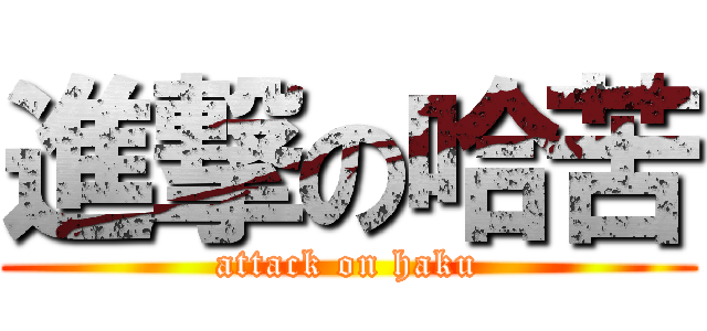 進撃の哈苦 (attack on haku)
