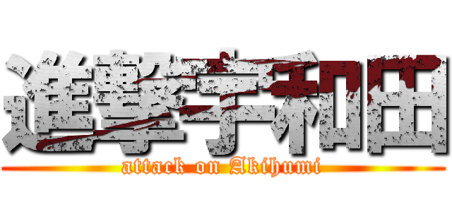 進撃宇和田 (attack on Akihumi)