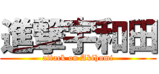 進撃宇和田 (attack on Akihumi)