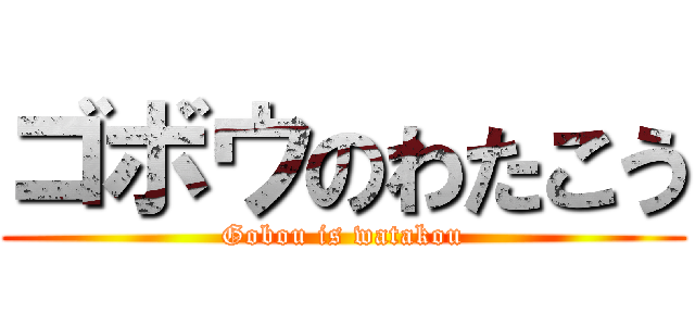 ゴボウのわたこう (Gobou is watakou)