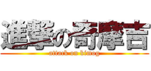 進撃の奇摩吉 (attack on kimog)