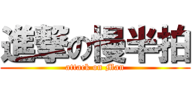 進撃の慢半拍 (attack on Man)