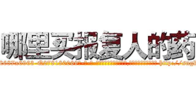 哪里买报复人的药 (哪里买报复人的药【电-186x2687x6963-Q278180069元-吉-药-业】我们做的是长期生意,靠的是老客户长期支持 http://sngk.net/R71sZS
)