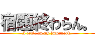 宿題終わらん。 (I can't do my homework.)