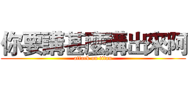 你要講甚麼講出來阿 (attack on titan)