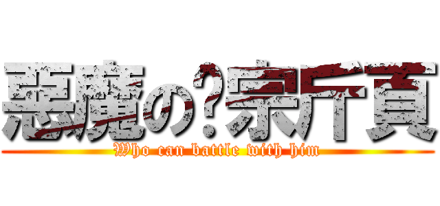 惡魔の溫宗斤頁 (Who can battle with him)