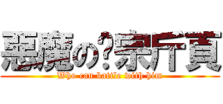 惡魔の溫宗斤頁 (Who can battle with him)