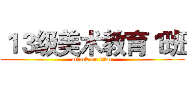 １３级美术教育１班 (attack on titan)